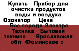  Купить : Прибор для очистки продуктов,воды и воздуха.Озонатор  › Цена ­ 25 500 - Все города Электро-Техника » Бытовая техника   . Ярославская обл.,Фоминское с.